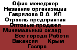 Офис-менеджер › Название организации ­ Гаврилова В.А, ИП › Отрасль предприятия ­ Оптовые продажи › Минимальный оклад ­ 20 000 - Все города Работа » Вакансии   . Крым,Гаспра